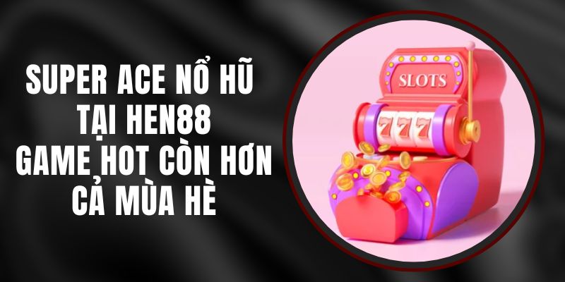 Super Ace Nổ Hũ Tại Hen88 - Game Hot Còn Hơn Cả Mùa Hè 7 Super Ace Nổ Hũ Tại Hen88 - Game Hot Còn Hơn Cả Mùa Hè