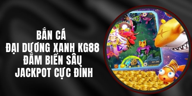 Bắn Cá Đại Dương Xanh KG88 - Đắm Biển Sâu, Jackpot Cực Đỉnh