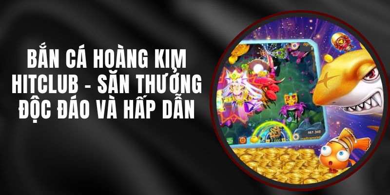 Bắn Cá Hoàng Kim Hitclub - Săn Thưởng Độc Đáo Và Hấp Dẫn