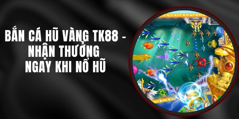 Bắn Cá Hũ Vàng TK88 - Nhận Thưởng Ngay Khi Nổ Hũ