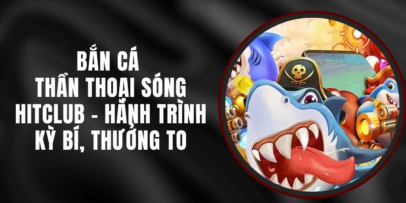 Bắn Cá Thần Thoại Sóng Hitclub - Hành Trình Kỳ Bí, Thưởng To