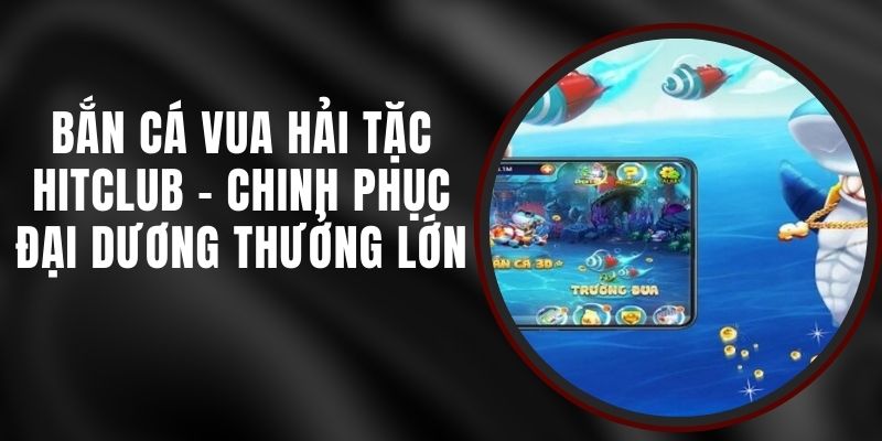 Bắn Cá Vua Hải Tặc Hitclub - Chinh Phục Đại Dương Thưởng Lớn