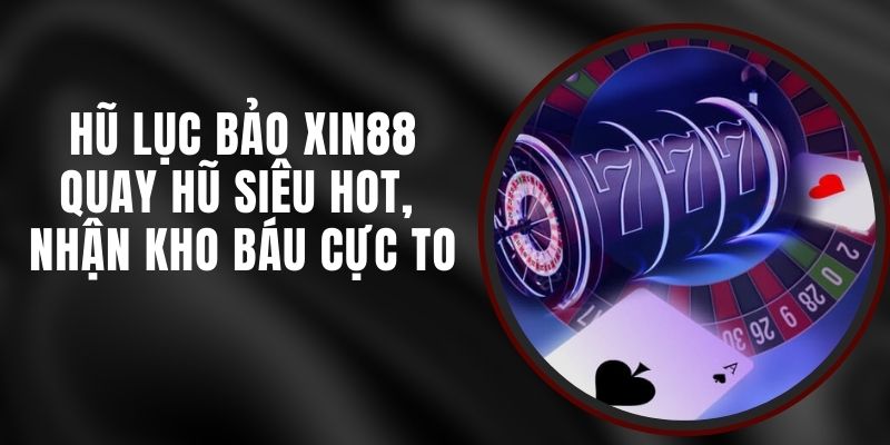 Hũ Lục Bảo Xin88 - Quay Hũ Siêu Hot, Nhận Kho Báu Cực To 3 Hũ Lục Bảo Xin88 - Quay Hũ Siêu Hot, Nhận Kho Báu Cực To