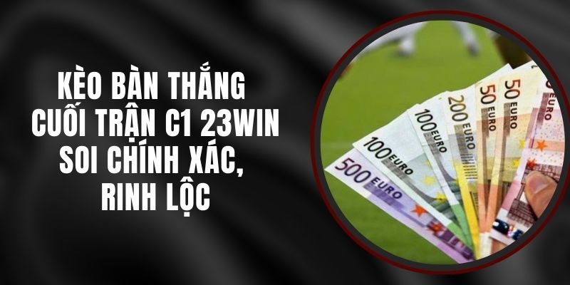 Kèo Bàn Thắng Cuối Trận C1 23win - Soi Chính Xác, Rinh Lộc 6 Kèo Bàn Thắng Cuối Trận C1 23win - Soi Chính Xác, Rinh Lộc
