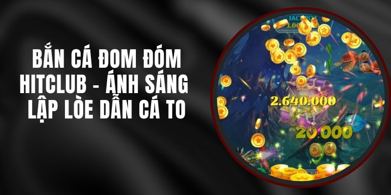 Bắn Cá Đom Đóm Hitclub – Ánh Sáng Lập Lòe Dẫn Cá To